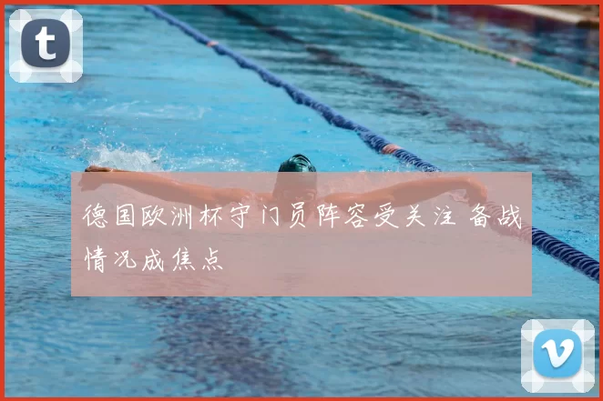 德国欧洲杯守门员阵容受关注 备战情况成焦点