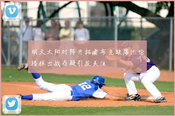 明天太阳对阵开拓者布克缺席杰伦格林出战存疑引发关注