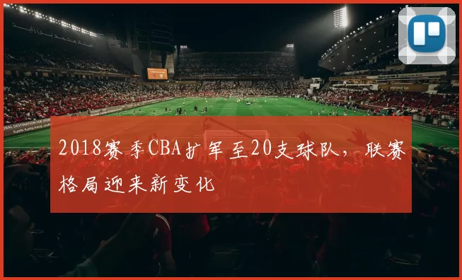 2018赛季CBA扩军至20支球队，联赛格局迎来新变化