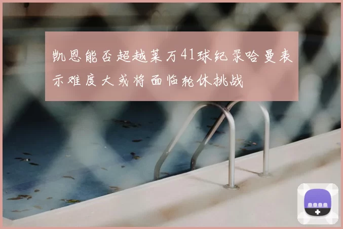 凯恩能否超越莱万41球纪录哈曼表示难度大或将面临轮休挑战