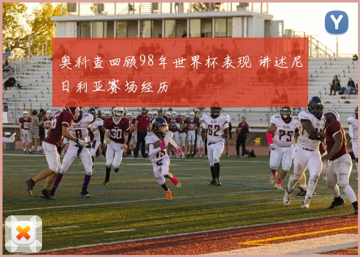奥科查回顾98年世界杯表现 讲述尼日利亚赛场经历