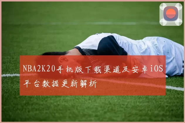 NBA2K20手机版下载渠道及安卓iOS平台数据更新解析