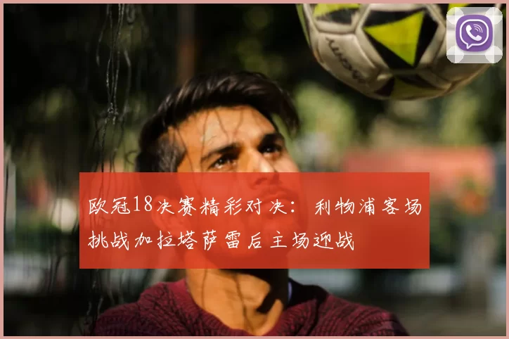 欧冠18决赛精彩对决:利物浦客场挑战加拉塔萨雷后主场迎战