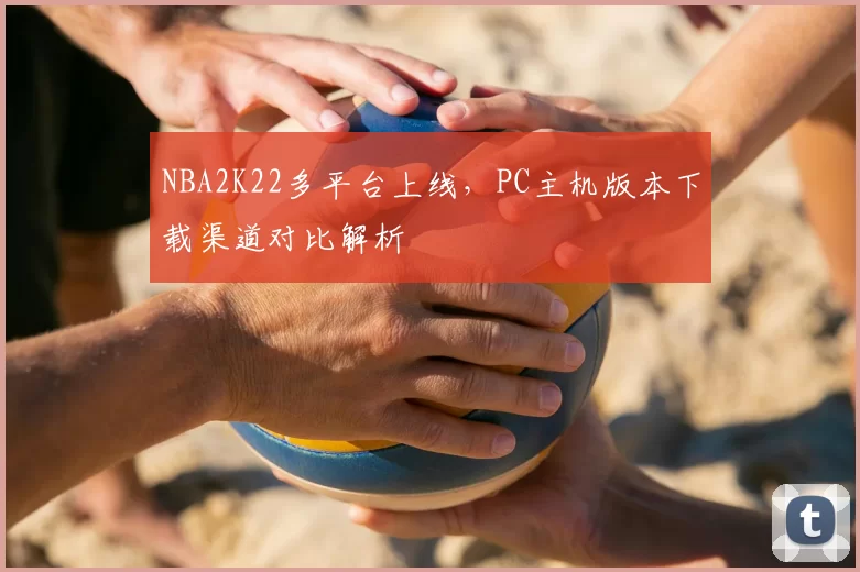 NBA2K22多平台上线，PC主机版本下载渠道对比解析