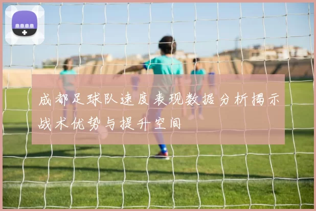 成都足球队速度表现数据分析揭示战术优势与提升空间