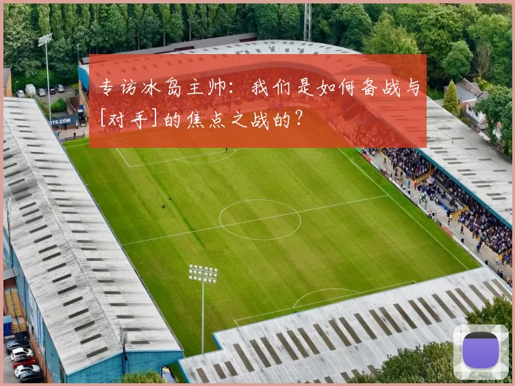 专访冰岛主帅：我们是如何备战与[对手]的焦点之战的？