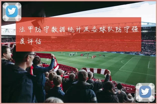 法甲防守数据统计及各球队防守强度评估