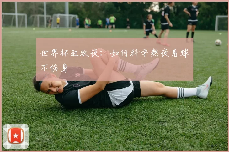 世界杯狂欢夜:如何科学熬夜看球不伤身