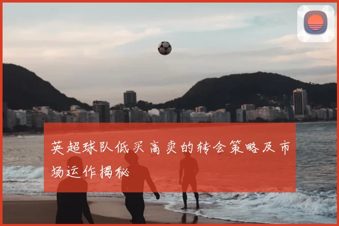 英超球队低买高卖的转会策略及市场运作揭秘