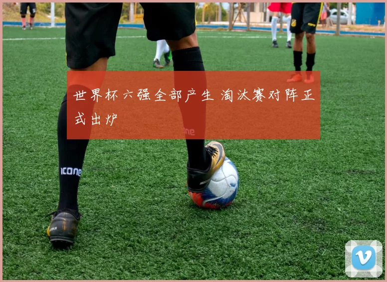 世界杯六强全部产生 淘汰赛对阵正式出炉