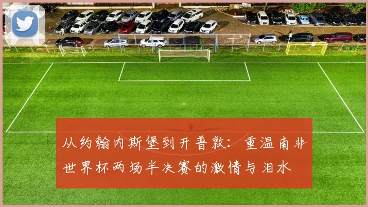 从约翰内斯堡到开普敦：重温南非世界杯两场半决赛的激情与泪水