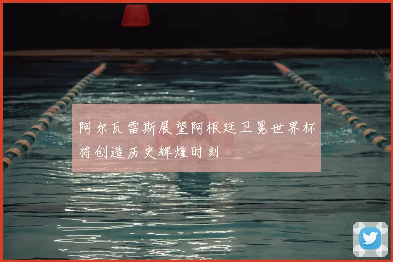 阿尔瓦雷斯展望阿根廷卫冕世界杯将创造历史辉煌时刻