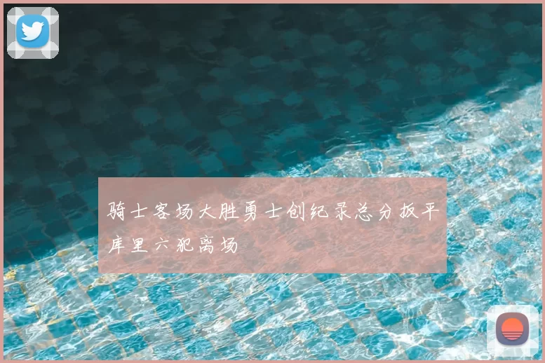 骑士客场大胜勇士创纪录总分扳平库里六犯离场