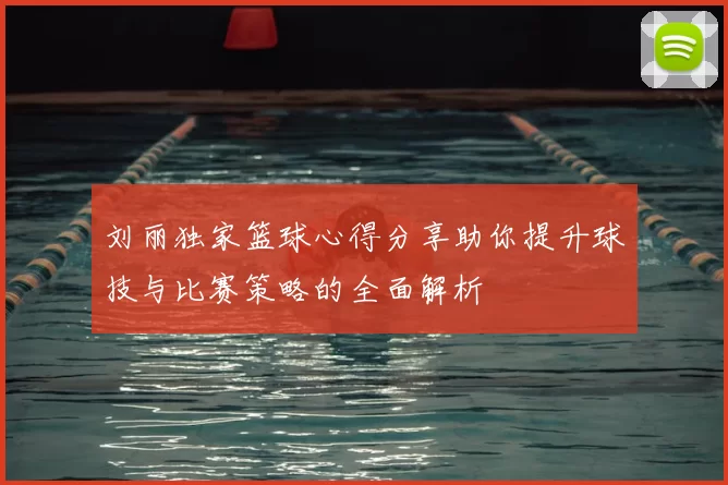 刘丽独家篮球心得分享助你提升球技与比赛策略的全面解析
