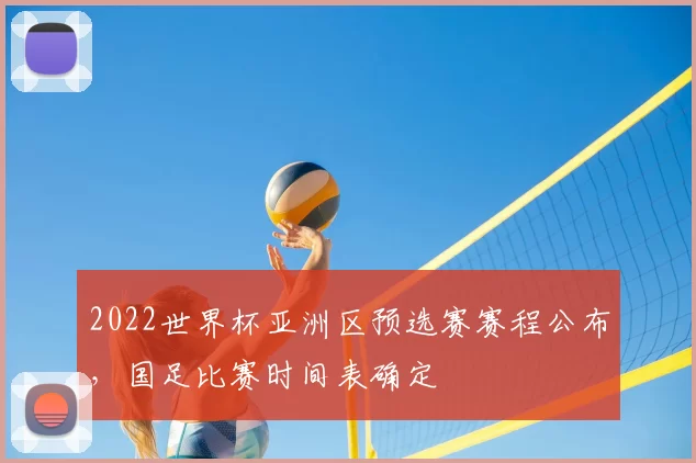 2022世界杯亚洲区预选赛赛程公布,国足比赛时间表确定