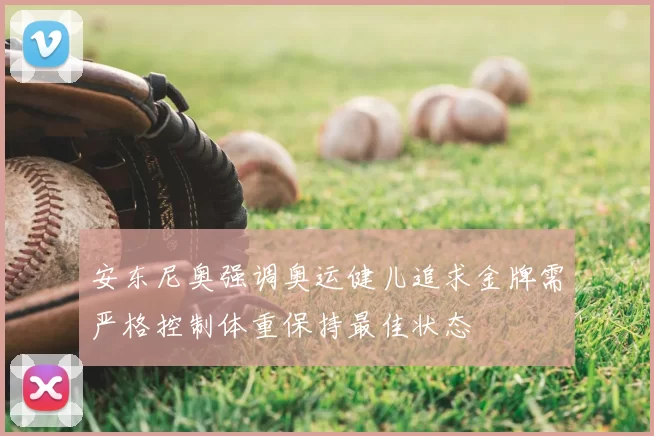 安东尼奥强调奥运健儿追求金牌需严格控制体重保持最佳状态