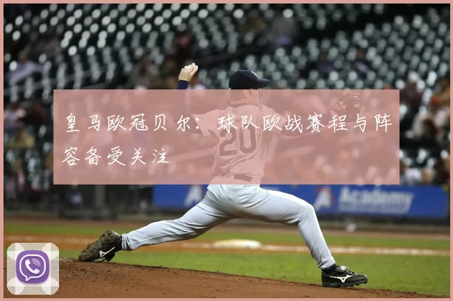 皇马欧冠贝尔:球队欧战赛程与阵容备受关注