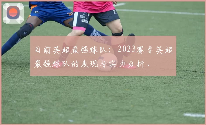 目前英超最强球队:2023赛季英超最强球队的表现与实力分析 .