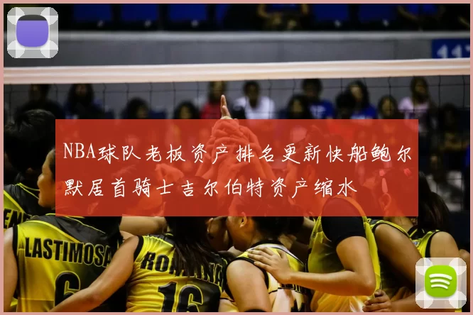 NBA球队老板资产排名更新快船鲍尔默居首骑士吉尔伯特资产缩水