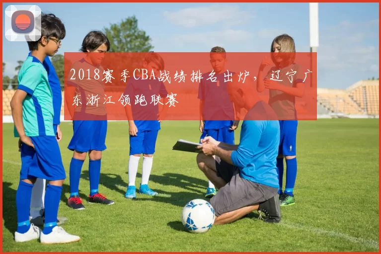 2018赛季CBA战绩排名出炉，辽宁广东浙江领跑联赛