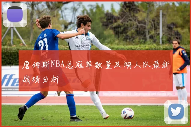 詹姆斯NBA总冠军数量及湖人队最新战绩分析