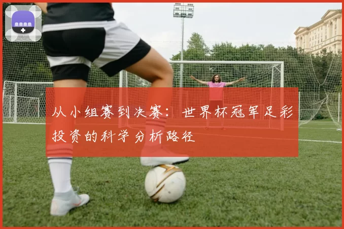 从小组赛到决赛:世界杯冠军足彩投资的科学分析路径