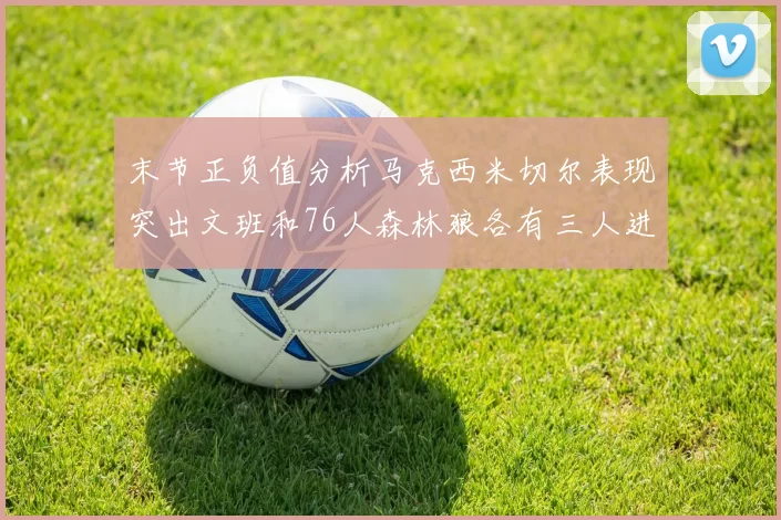末节正负值分析马克西米切尔表现突出文班和76人森林狼各有三人进前十