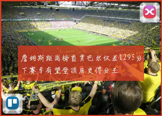 詹姆斯距离榜首贾巴尔仅差1295分下赛季有望登顶历史得分王