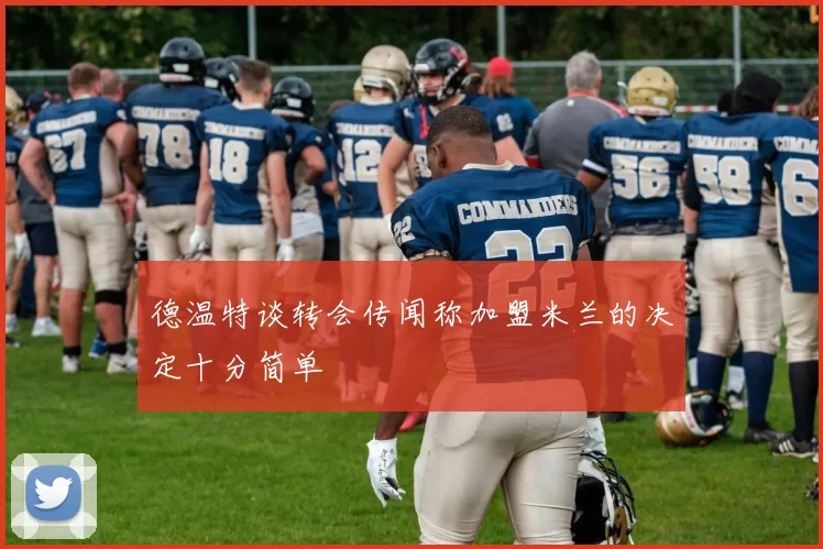 德温特谈转会传闻称加盟米兰的决定十分简单