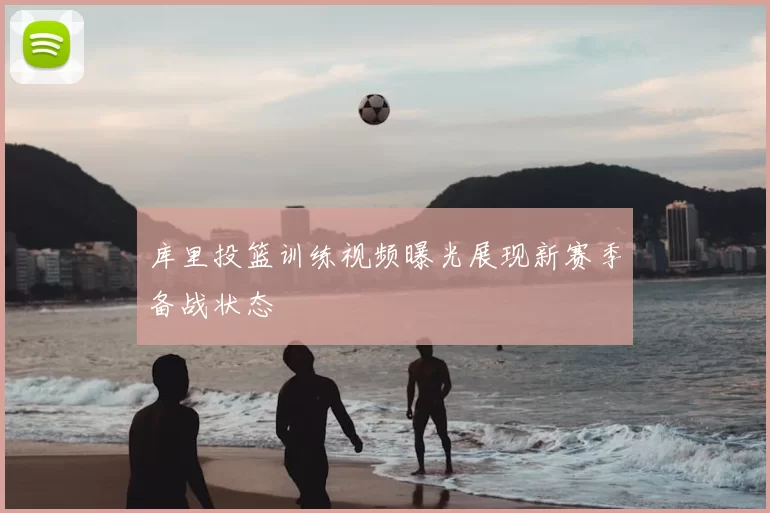 库里投篮训练视频曝光展现新赛季备战状态