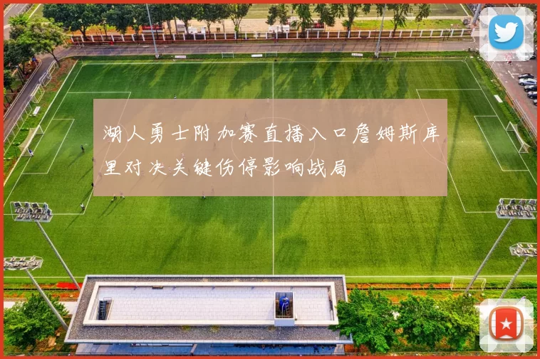 湖人勇士附加赛直播入口詹姆斯库里对决关键伤停影响战局
