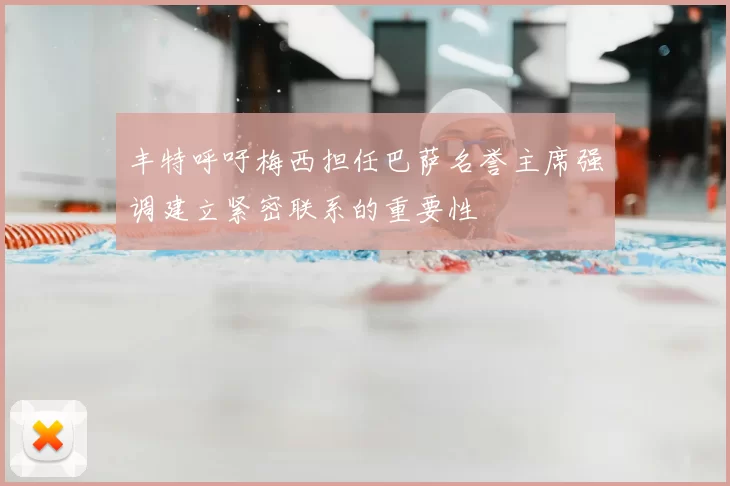 丰特呼吁梅西担任巴萨名誉主席强调建立紧密联系的重要性
