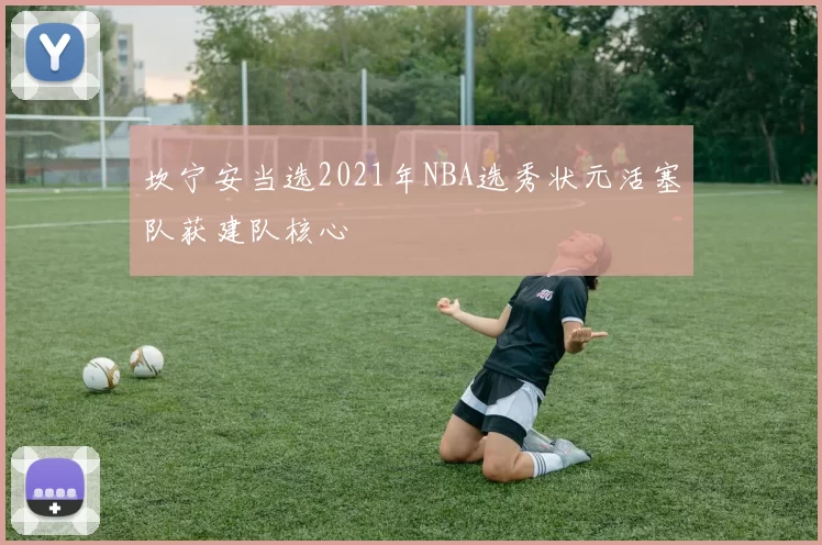 坎宁安当选2021年NBA选秀状元活塞队获建队核心
