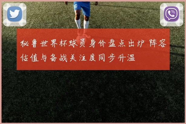 秘鲁世界杯球员身价盘点出炉 阵容估值与备战关注度同步升温