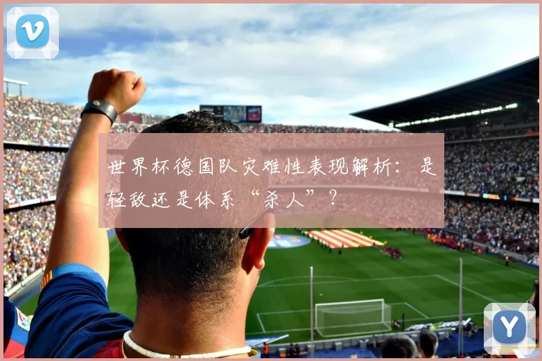 世界杯德国队灾难性表现解析:是轻敌还是体系“杀人”?