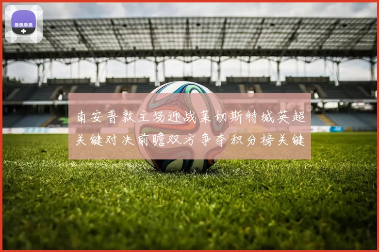 南安普敦主场迎战莱切斯特城英超关键对决前瞻双方争夺积分榜关键三分