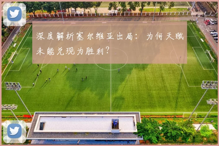 深度解析塞尔维亚出局：为何天赋未能兑现为胜利？