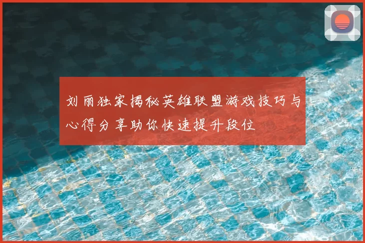 刘丽独家揭秘英雄联盟游戏技巧与心得分享助你快速提升段位