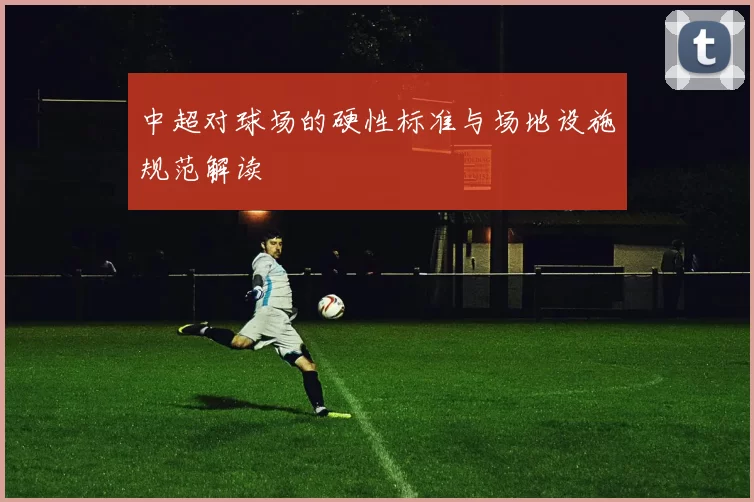 中超对球场的硬性标准与场地设施规范解读