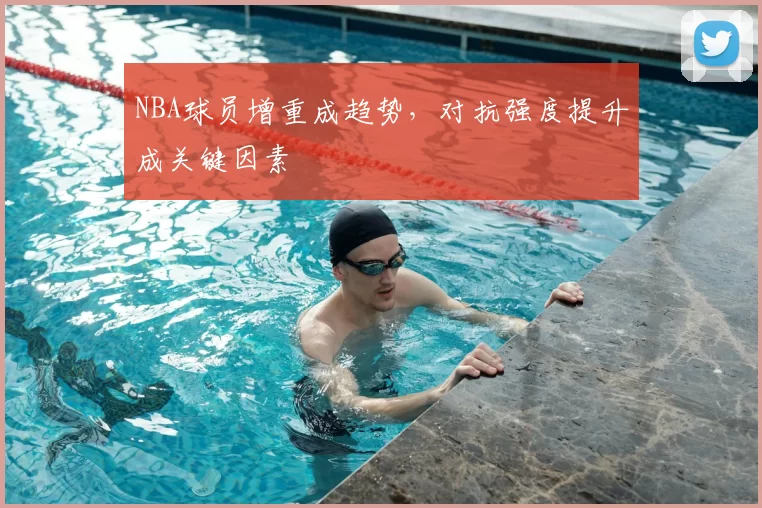 NBA球员增重成趋势，对抗强度提升成关键因素