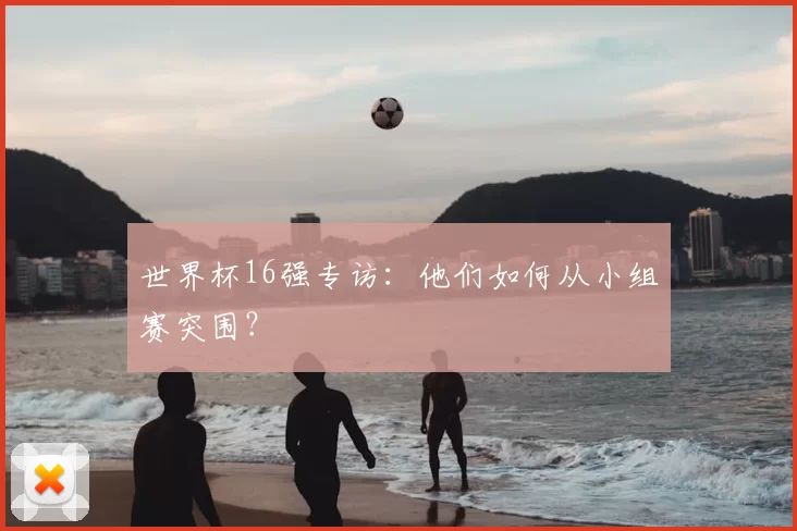 世界杯16强专访:他们如何从小组赛突围?