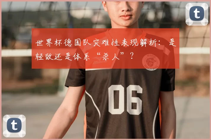 世界杯德国队灾难性表现解析：是轻敌还是体系“杀人”？