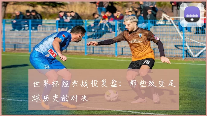 世界杯经典战役复盘：那些改变足球历史的对决