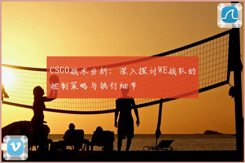 CSGO战术分析：深入探讨WE战队的控制策略与执行细节