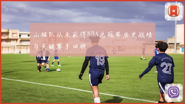山猫队从未获得NBA总冠军历史战绩与关键赛季回顾