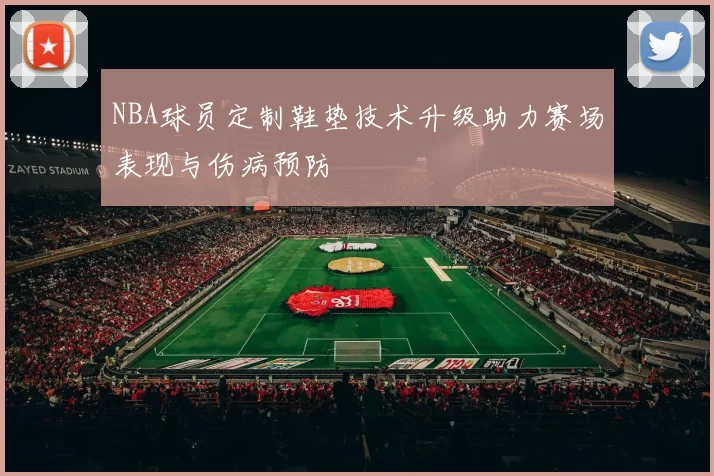 NBA球员定制鞋垫技术升级助力赛场表现与伤病预防