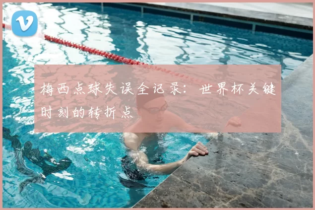 梅西点球失误全记录：世界杯关键时刻的转折点
