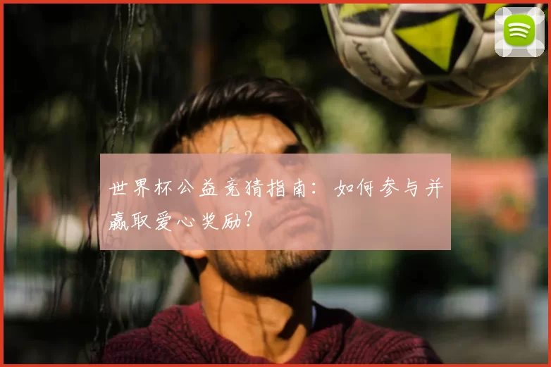 世界杯公益竞猜指南：如何参与并赢取爱心奖励？