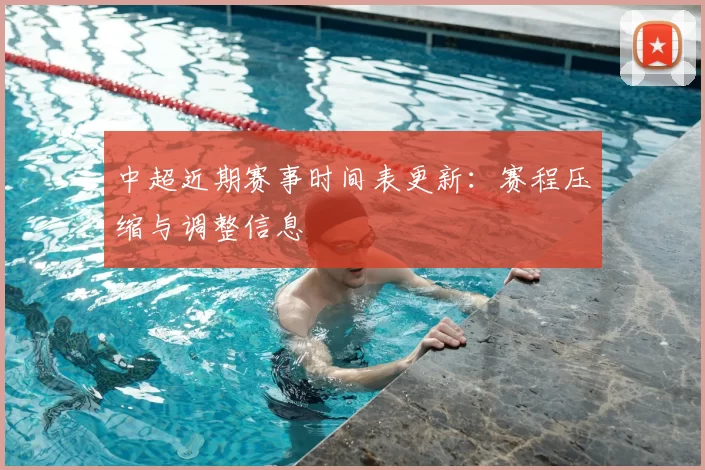 中超近期赛事时间表更新：赛程压缩与调整信息