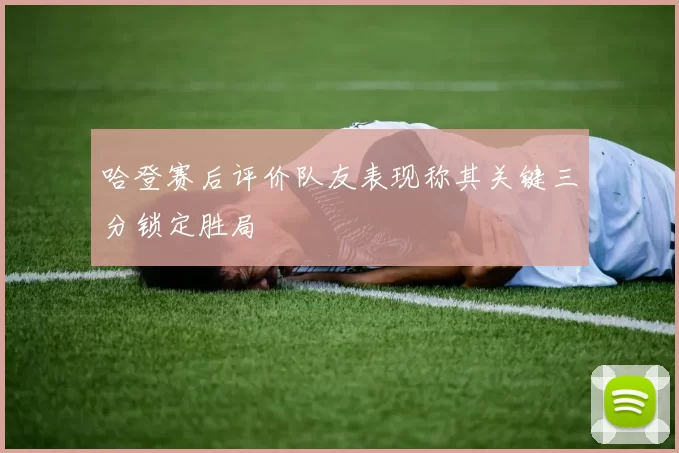 哈登赛后评价队友表现称其关键三分锁定胜局